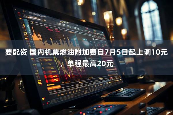 要配资 国内机票燃油附加费自7月5日起上调10元，单程最高20元