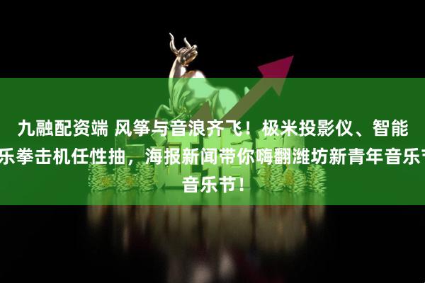 九融配资端 风筝与音浪齐飞！极米投影仪、智能音乐拳击机任性抽，海报新闻带你嗨翻潍坊新青年音乐节！