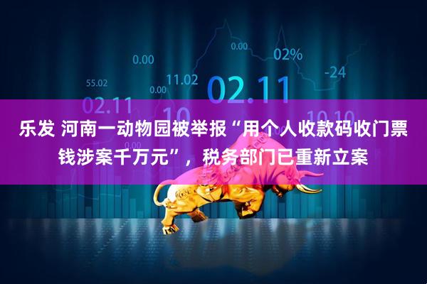 乐发 河南一动物园被举报“用个人收款码收门票钱涉案千万元”，税务部门已重新立案