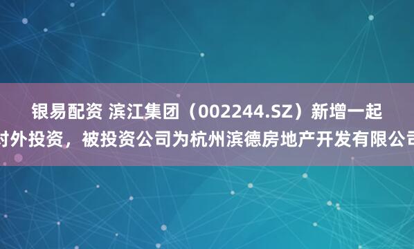 银易配资 滨江集团（002244.SZ）新增一起对外投资，被投资公司为杭州滨德房地产开发有限公司