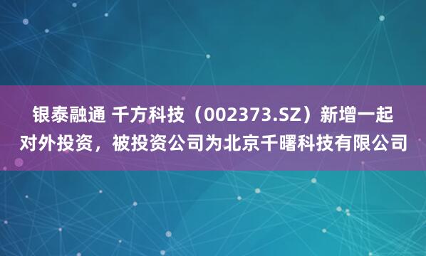 银泰融通 千方科技（002373.SZ）新增一起对外投资，被投资公司为北京千曙科技有限公司