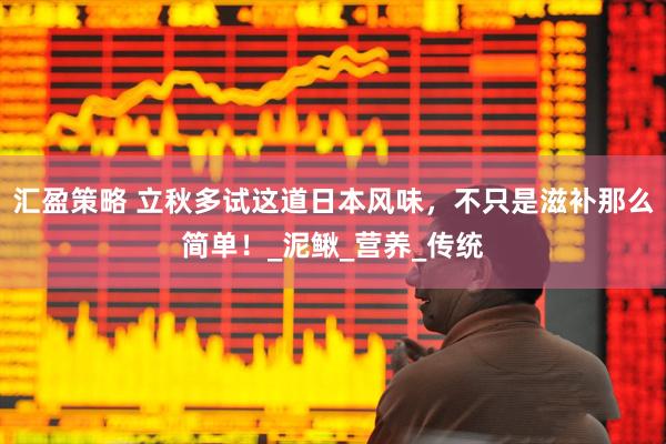 汇盈策略 立秋多试这道日本风味，不只是滋补那么简单！_泥鳅_营养_传统