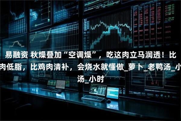 易融资 秋燥叠加“空调燥”，吃这肉立马润透！比猪肉低脂，比鸡肉清补，会烧水就懂做_萝卜_老鸭汤_小时