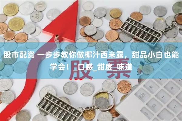 股市配资 一步步教你做椰汁西米露，甜品小白也能学会！_口感_甜度_味道