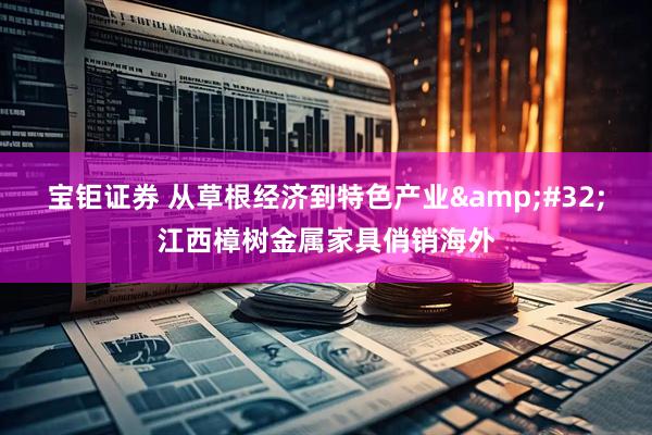 宝钜证券 从草根经济到特色产业&#32;江西樟树金属家具俏销海外