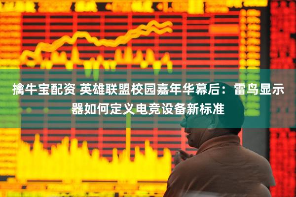 擒牛宝配资 英雄联盟校园嘉年华幕后：雷鸟显示器如何定义电竞设备新标准
