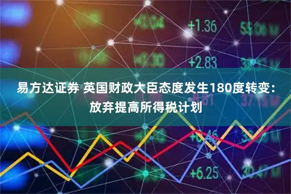 易方达证券 英国财政大臣态度发生180度转变：放弃提高所得税计划