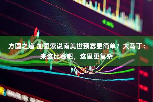 方圆之道 加图索说南美世预赛更简单？大马丁：来这比赛吧，这里更复杂