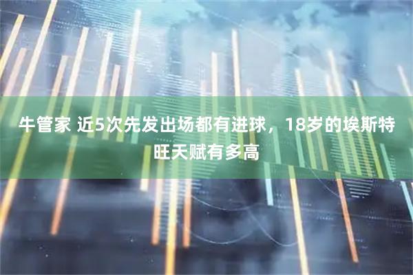 牛管家 近5次先发出场都有进球，18岁的埃斯特旺天赋有多高