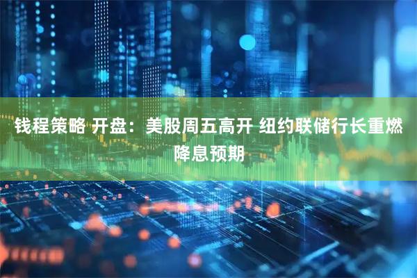 钱程策略 开盘：美股周五高开 纽约联储行长重燃降息预期