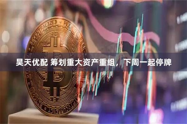 昊天优配 筹划重大资产重组，下周一起停牌