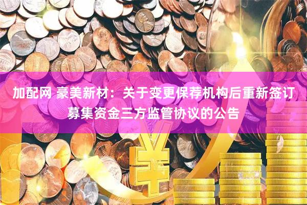 加配网 豪美新材：关于变更保荐机构后重新签订募集资金三方监管协议的公告