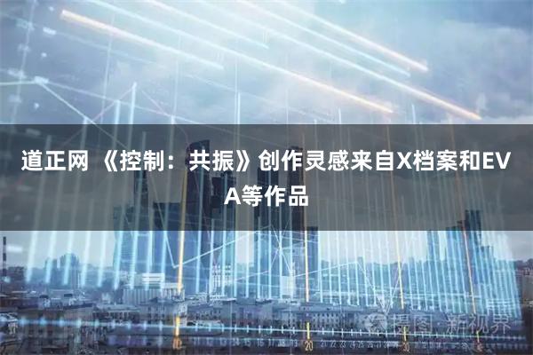 道正网 《控制：共振》创作灵感来自X档案和EVA等作品