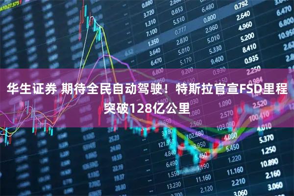 华生证券 期待全民自动驾驶！特斯拉官宣FSD里程突破128亿公里