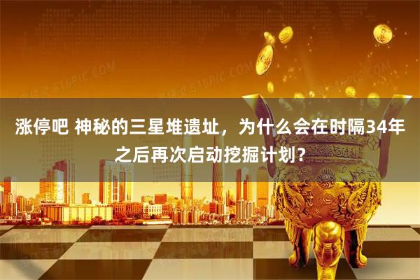 涨停吧 神秘的三星堆遗址，为什么会在时隔34年之后再次启动挖掘计划？