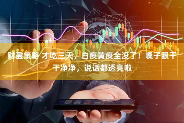 财盈策略 才吃三天，白痰黄痰全没了！嗓子眼干干净净，说话都透亮啦
